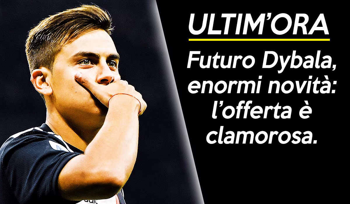 News Juve, futuro Dybala: in arrivo una super offerta.